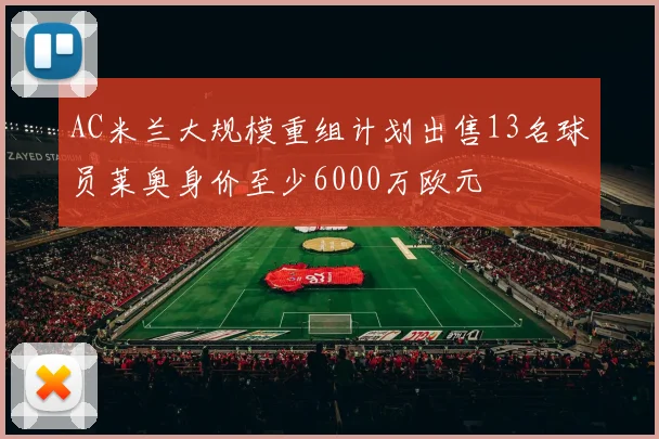 AC米兰大规模重组计划出售13名球员莱奥身价至少6000万欧元