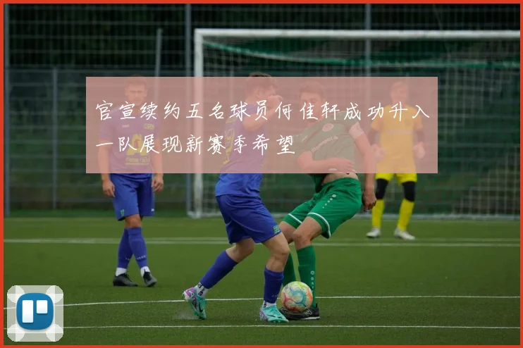 官宣续约五名球员何佳轩成功升入一队展现新赛季希望