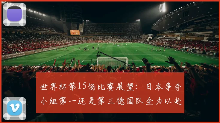 世界杯第15场比赛展望：日本争夺小组第一还是第三德国队全力以赴不轻言放水