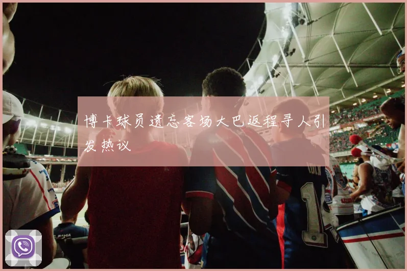 博卡球员遗忘客场大巴返程寻人引发热议
