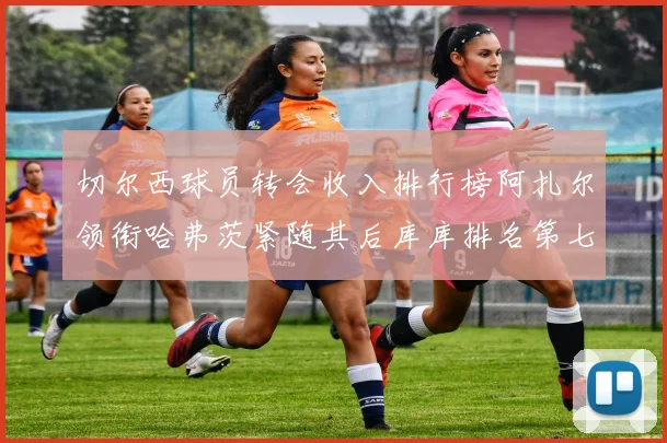 切尔西球员转会收入排行榜阿扎尔领衔哈弗茨紧随其后库库排名第七