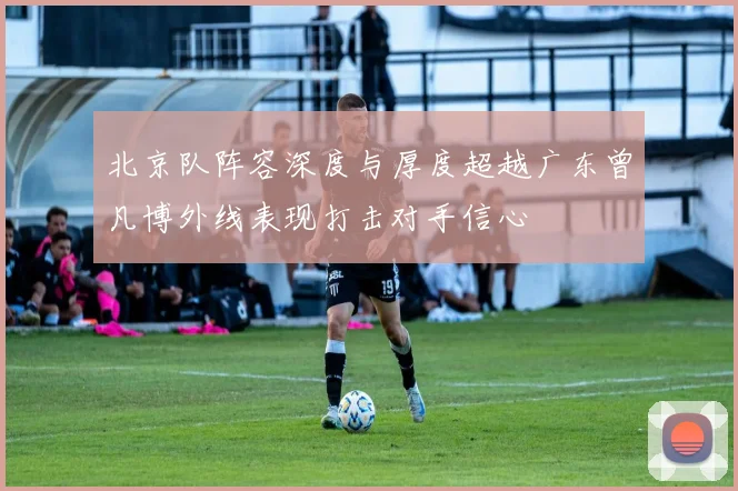 北京队阵容深度与厚度超越广东曾凡博外线表现打击对手信心