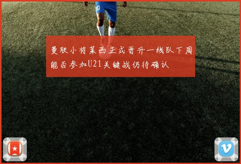曼联小将莱西正式晋升一线队下周能否参加U21关键战仍待确认