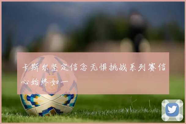 卡斯尔坚定信念无惧挑战系列赛信心始终如一
