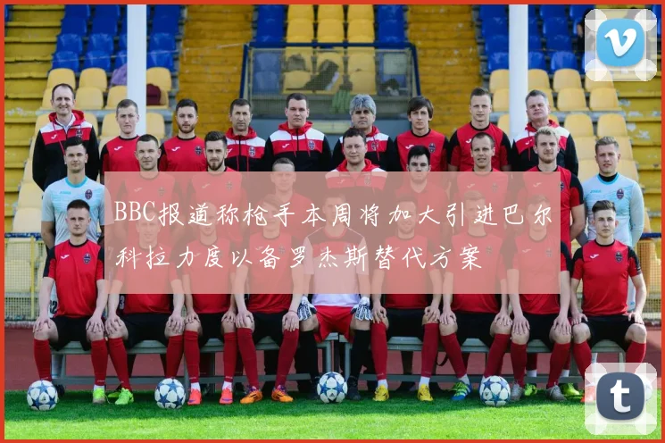 BBC报道称枪手本周将加大引进巴尔科拉力度以备罗杰斯替代方案