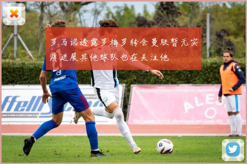 罗马诺透露罗梅罗转会曼联暂无实质进展其他球队也在关注他