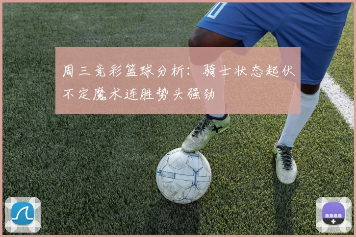 周三竞彩篮球分析：骑士状态起伏不定魔术连胜势头强劲