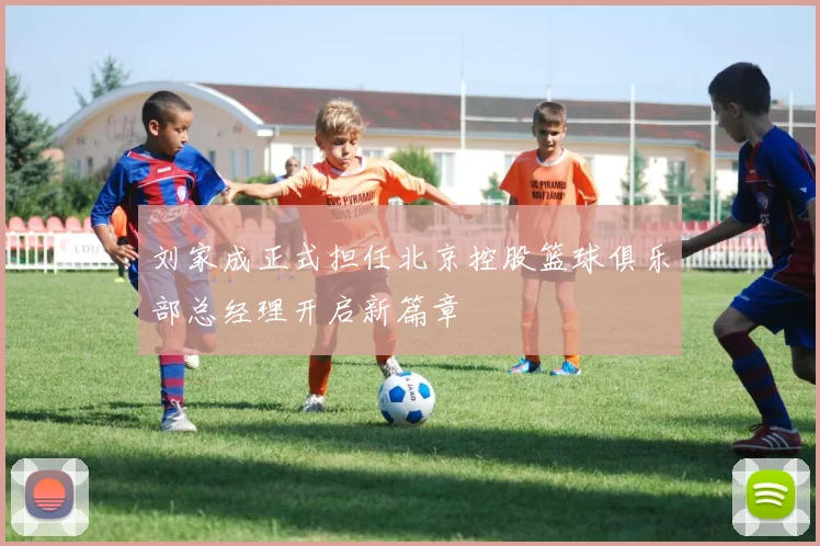 刘家成正式担任北京控股篮球俱乐部总经理开启新篇章