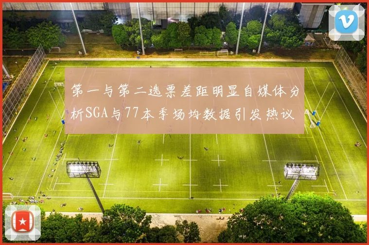 第一与第二选票差距明显自媒体分析SGA与77本季场均数据引发热议