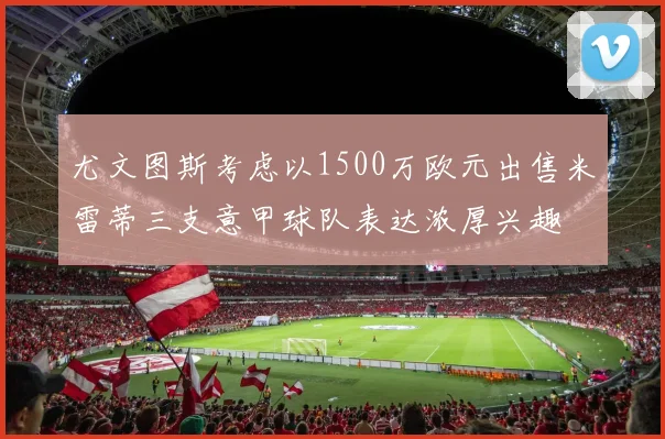 尤文图斯考虑以1500万欧元出售米雷蒂三支意甲球队表达浓厚兴趣