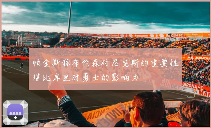 帕金斯称布伦森对尼克斯的重要性堪比库里对勇士的影响力