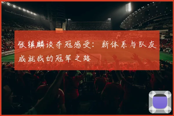 张镇麟谈夺冠感受：新体系与队友成就我的冠军之路
