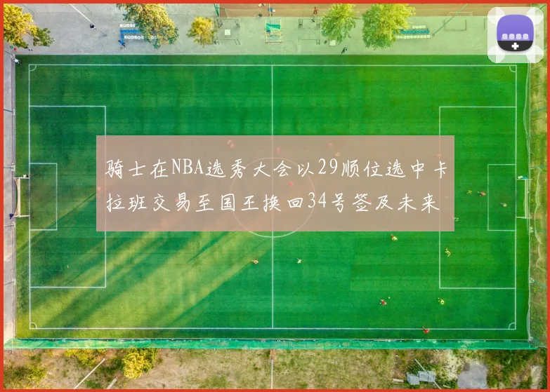 骑士在NBA选秀大会以29顺位选中卡拉班交易至国王换回34号签及未来一轮选秀权