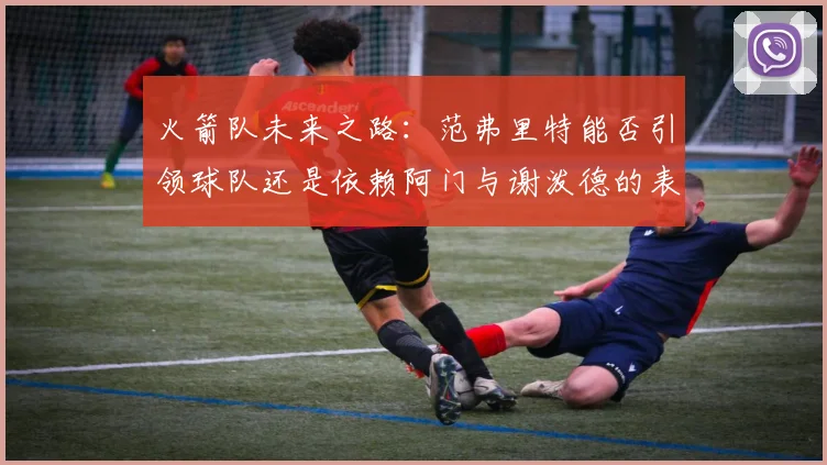 火箭队未来之路：范弗里特能否引领球队还是依赖阿门与谢泼德的表现