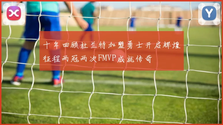 十年回顾杜兰特加盟勇士开启辉煌征程两冠两次FMVP成就传奇