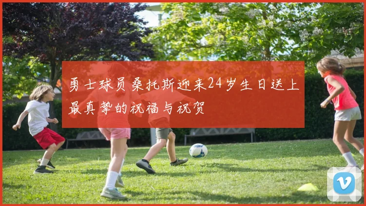 勇士球员桑托斯迎来24岁生日送上最真挚的祝福与祝贺