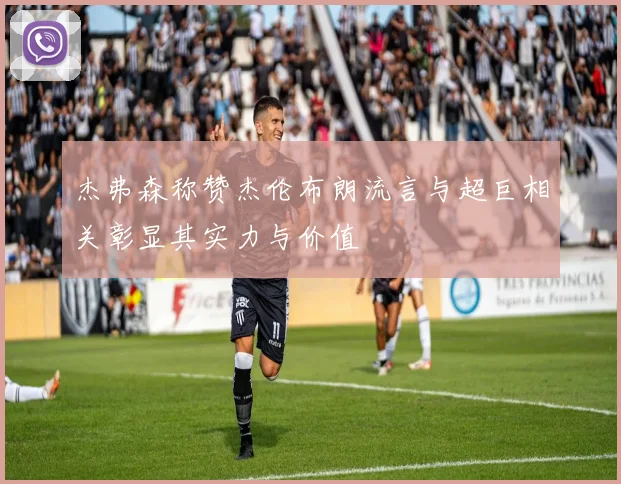 杰弗森称赞杰伦布朗流言与超巨相关彰显其实力与价值