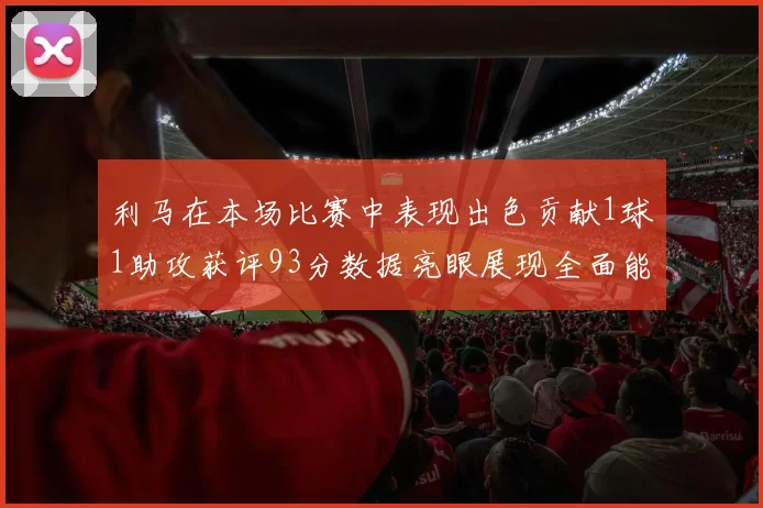 利马在本场比赛中表现出色贡献1球1助攻获评93分数据亮眼展现全面能力