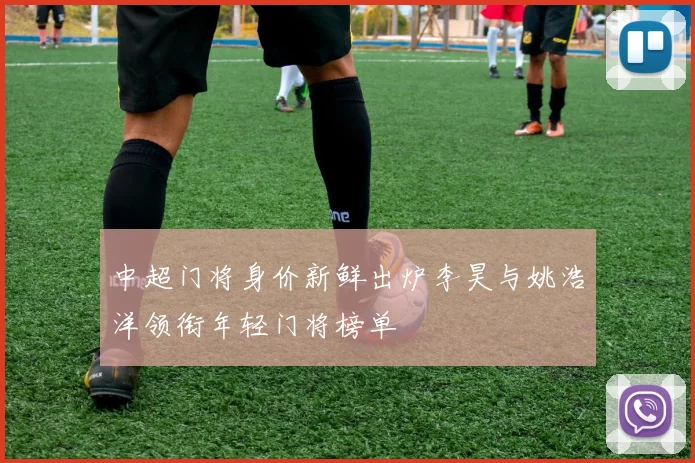中超门将身价新鲜出炉李昊与姚浩洋领衔年轻门将榜单