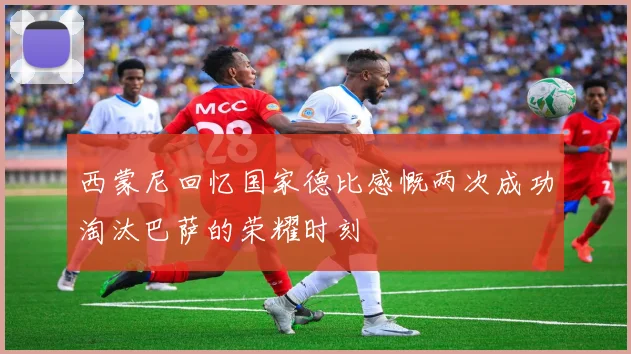 西蒙尼回忆国家德比感慨两次成功淘汰巴萨的荣耀时刻