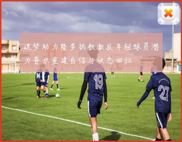 追梦助力隆多执教激发年轻球员潜力普尔重建自信与状态回归
