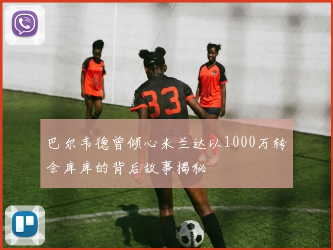 巴尔韦德曾倾心米兰达以1000万转会库库的背后故事揭秘