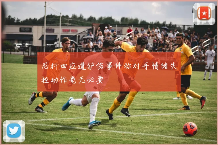 尼科回应遭铲伤事件称对手情绪失控动作毫无必要