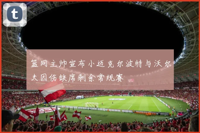 篮网主帅宣布小迈克尔波特与沃尔夫因伤缺席剩余常规赛