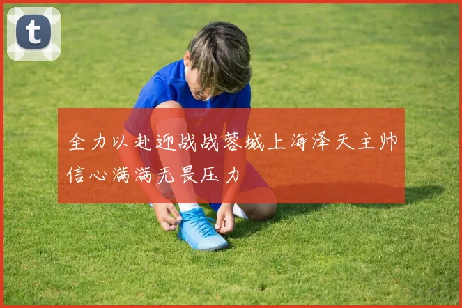全力以赴迎战战蓉城上海泽天主帅信心满满无畏压力