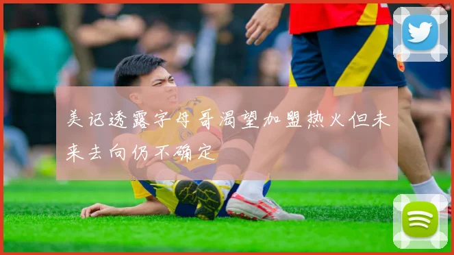 美记透露字母哥渴望加盟热火但未来去向仍不确定