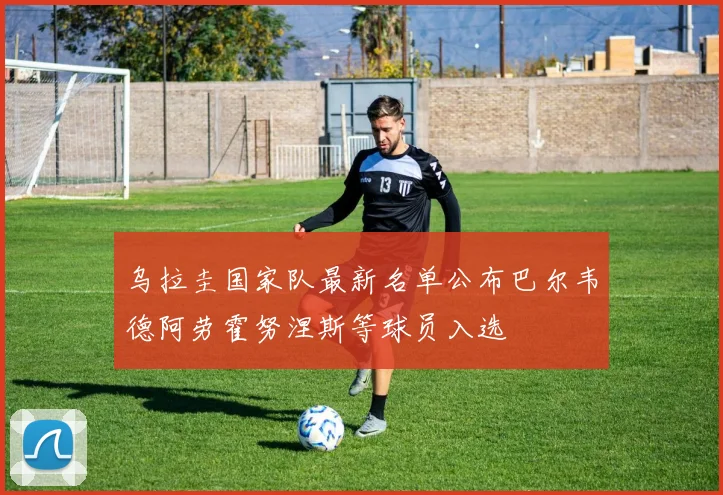 乌拉圭国家队最新名单公布巴尔韦德阿劳霍努涅斯等球员入选
