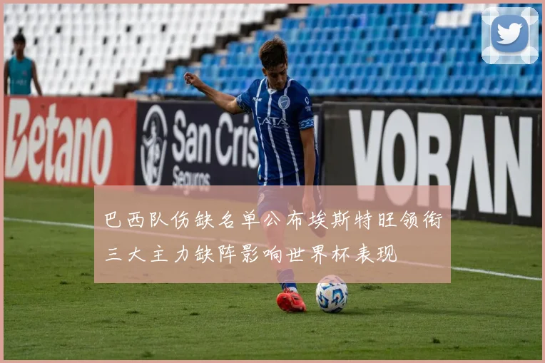 巴西队伤缺名单公布埃斯特旺领衔三大主力缺阵影响世界杯表现