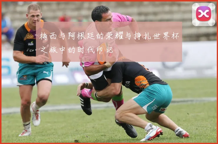梅西与阿根廷的荣耀与挣扎世界杯之旅中的时代印记