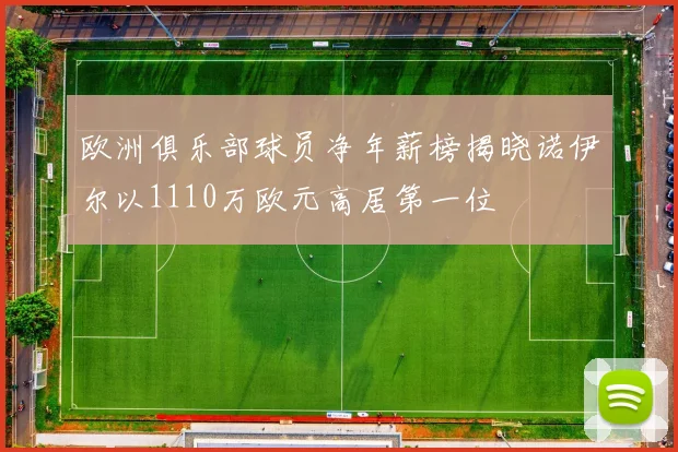 欧洲俱乐部球员净年薪榜揭晓诺伊尔以1110万欧元高居第一位