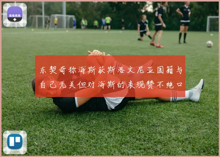 东契奇称海斯获斯洛文尼亚国籍与自己无关但对海斯的表现赞不绝口