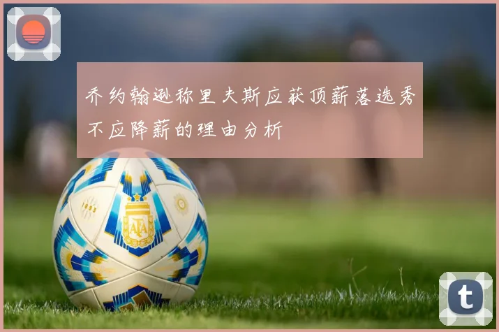 乔约翰逊称里夫斯应获顶薪落选秀不应降薪的理由分析
