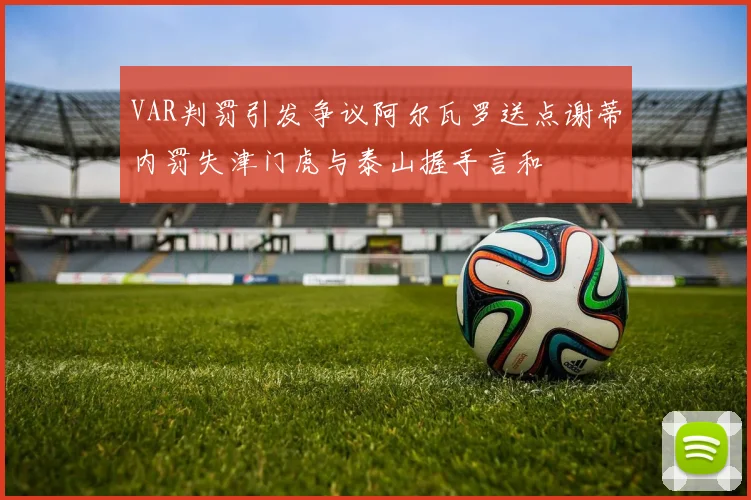 VAR判罚引发争议阿尔瓦罗送点谢蒂内罚失津门虎与泰山握手言和