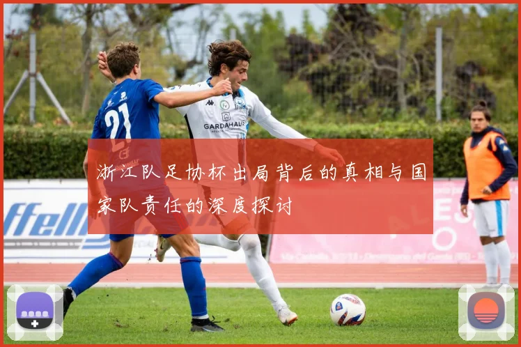 浙江队足协杯出局背后的真相与国家队责任的深度探讨