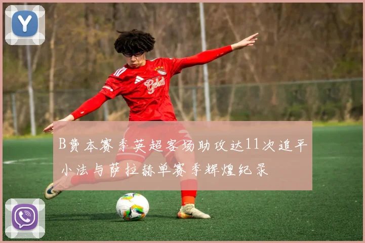 B费本赛季英超客场助攻达11次追平小法与萨拉赫单赛季辉煌纪录