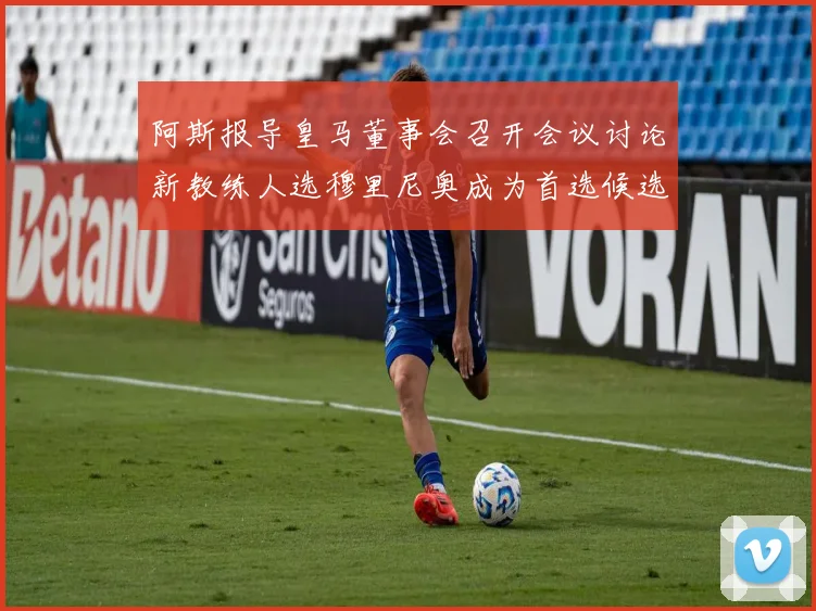 阿斯报导皇马董事会召开会议讨论新教练人选穆里尼奥成为首选候选人