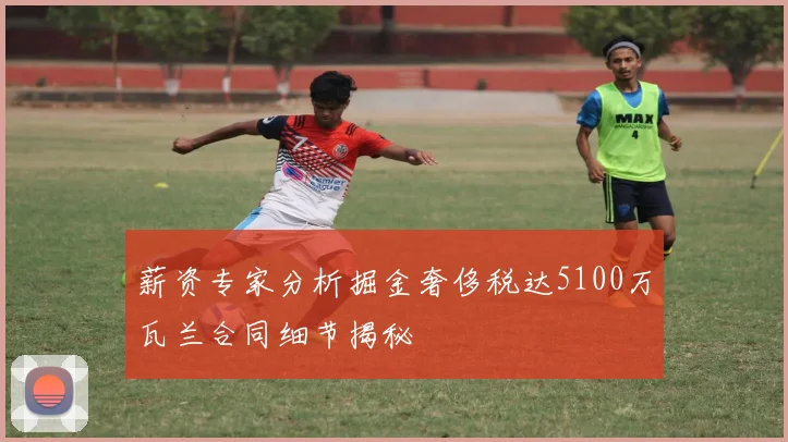 薪资专家分析掘金奢侈税达5100万瓦兰合同细节揭秘
