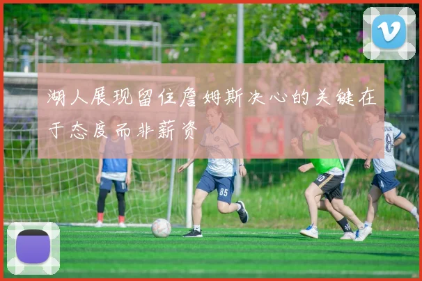 湖人展现留住詹姆斯决心的关键在于态度而非薪资