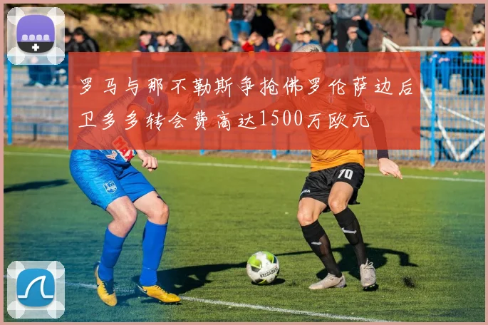 罗马与那不勒斯争抢佛罗伦萨边后卫多多转会费高达1500万欧元