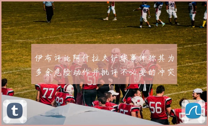 伊布评论阿什拉夫铲球事件称其为多余危险动作并批评不必要的冲突