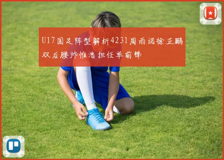 U17国足阵型解析4231周雨诺徐正鹏双后腰帅惟浩担任单前锋